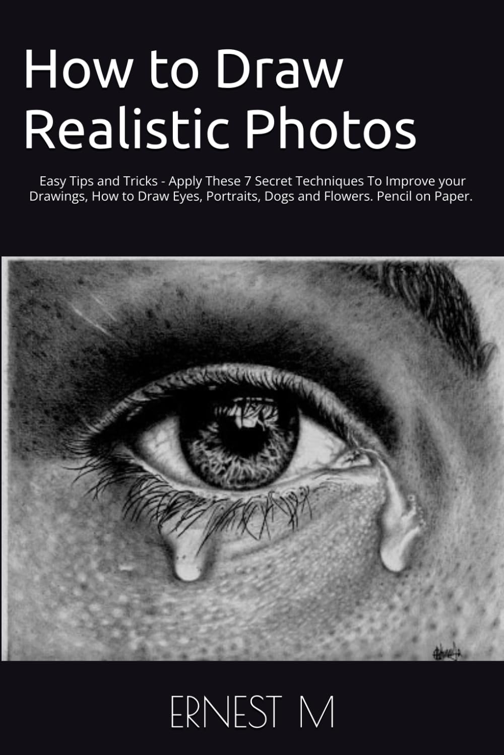 How to Draw Realistic Photos: Easy Tips and Tricks - Apply These 7 Secret Techniques To Improve your Drawings, How to Draw Eyes, Portraits, Dogs and Flowers