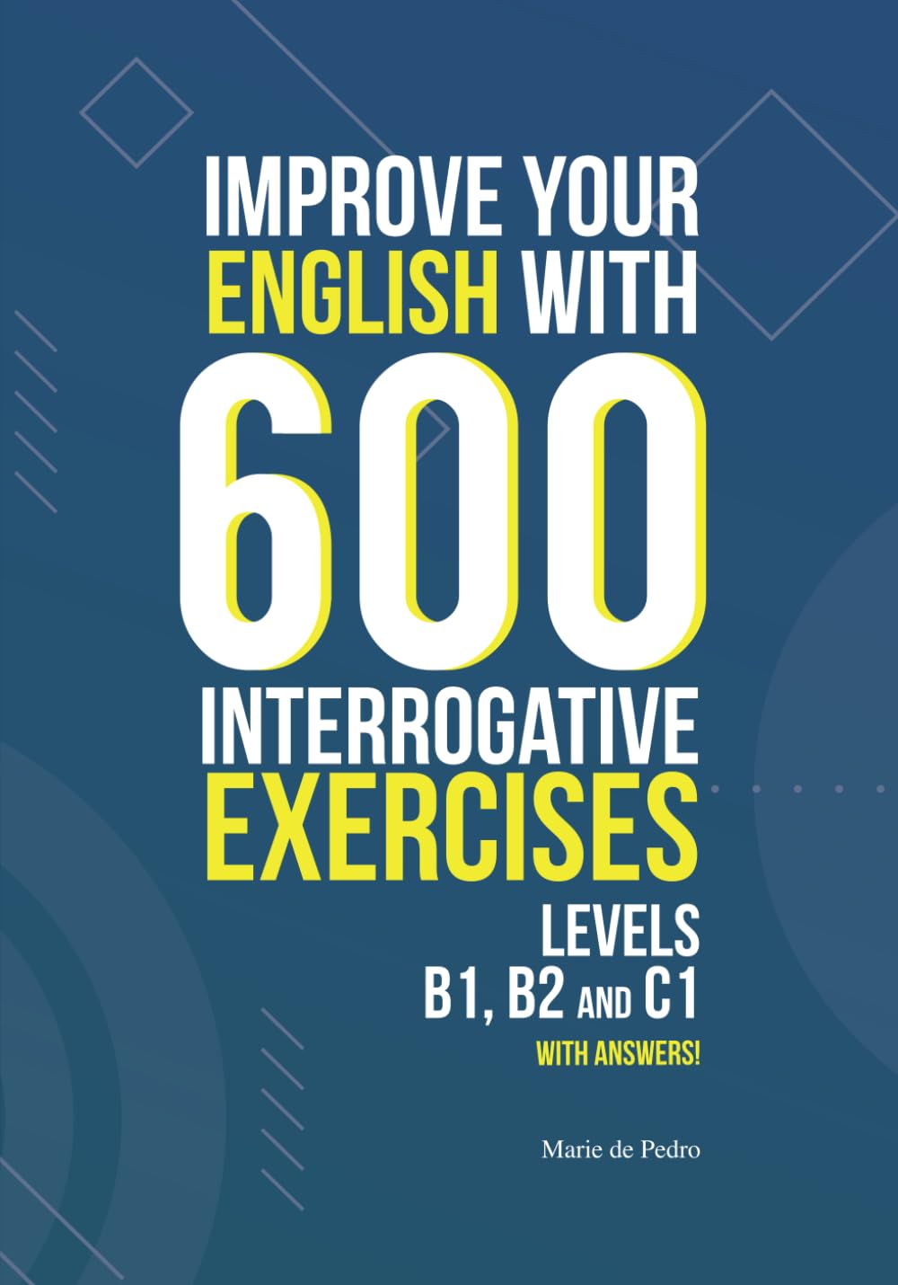 IMPROVE YOUR ENGLISH WITH 600 INTERROGATIVE EXERCISES: LEVELS B1, B2 and C1 with Answers!