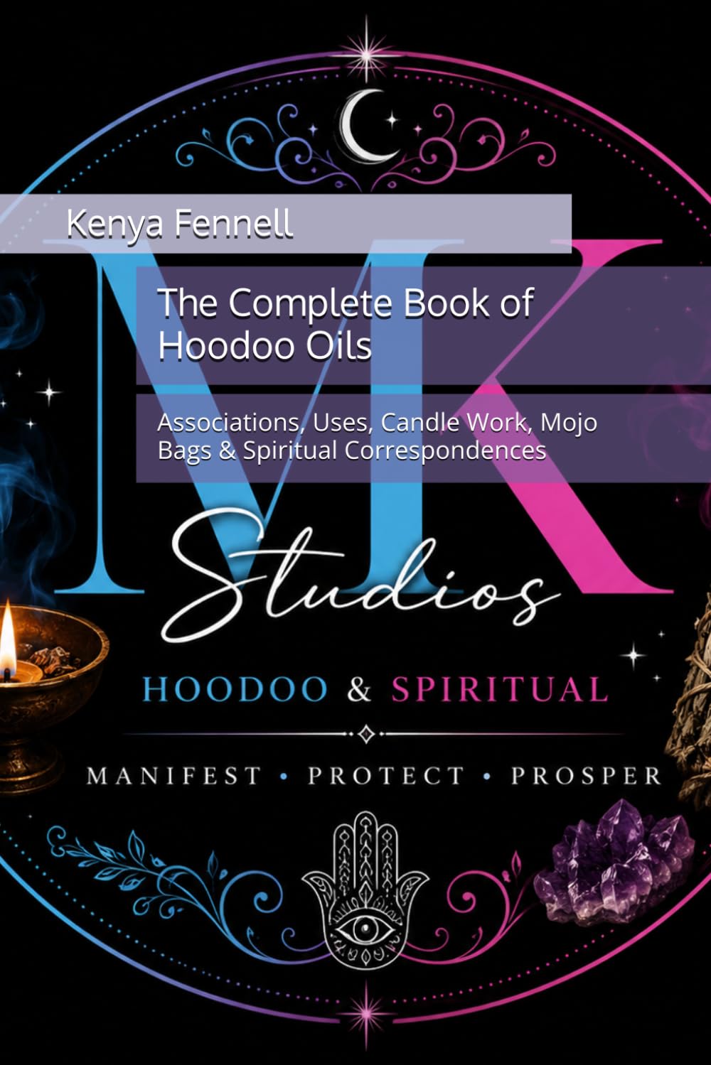 The Complete Book of Hoodoo Oils: Associations, Uses, Candle Work, Mojo Bags & Spiritual Correspondences