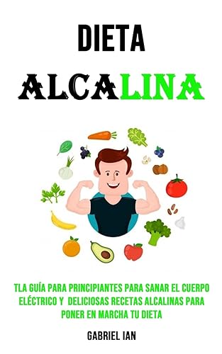 Dieta Alcalina: Tla Guía Para Principiantes Para Sanar El Cuerpo Eléctrico Y Deliciosas Recetas Alcalinas Para Poner en Marcha Tu Dieta