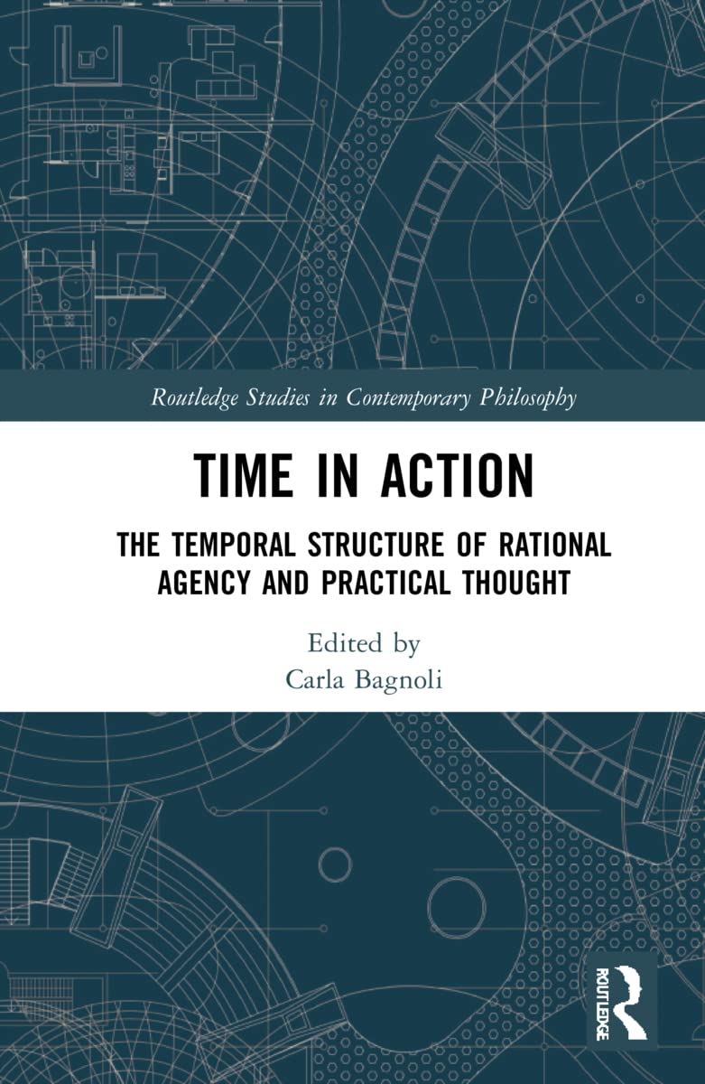 Time in Action: The Temporal Structure of Rational Agency and Practical Thought (Routledge Studies in Contemporary Philosophy)