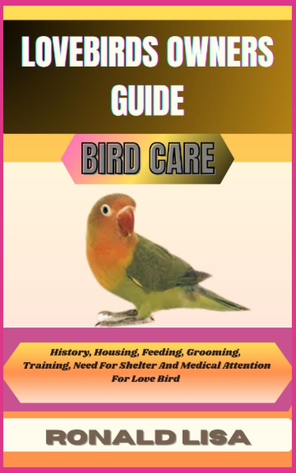 LOVEBIRDS OWNERS GUIDE: bird care: History, Housing, Feeding, Grooming, Training, Need For Shelter And Medical Attention For Love Bird