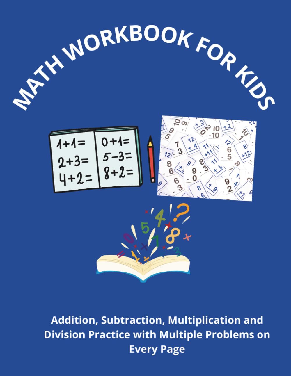 MATH WORKBOOK FOR KIDS: Addition, Subtraction, Multiplication and Division Practice with Multiple Problems on Every Page