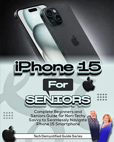 iPhone 15 for Seniors: Complete Beginners and Seniors Guide For Non-Techy Savvy to Seamlessly Navigate iPhone 15 Smartphone