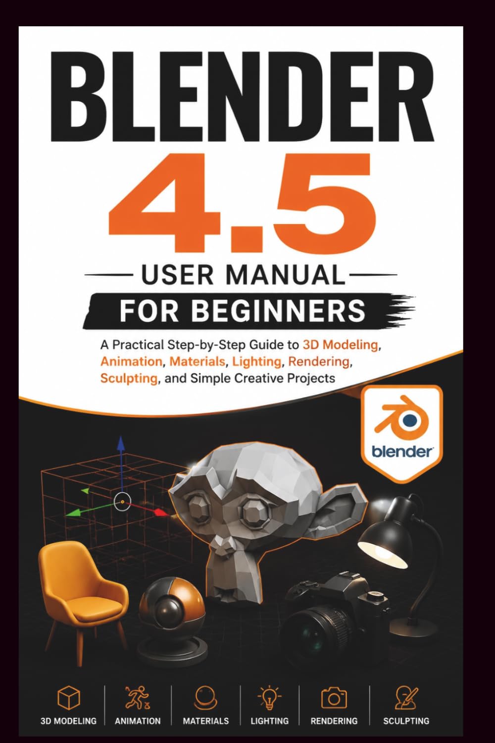 Blender 4.5 User manual for beginners: A practical step-by-step guide to 3D modelling, Animation, materials, lighting, rendering sculptings and simple ... projects. (Beginner’s Tech Handbook Series)