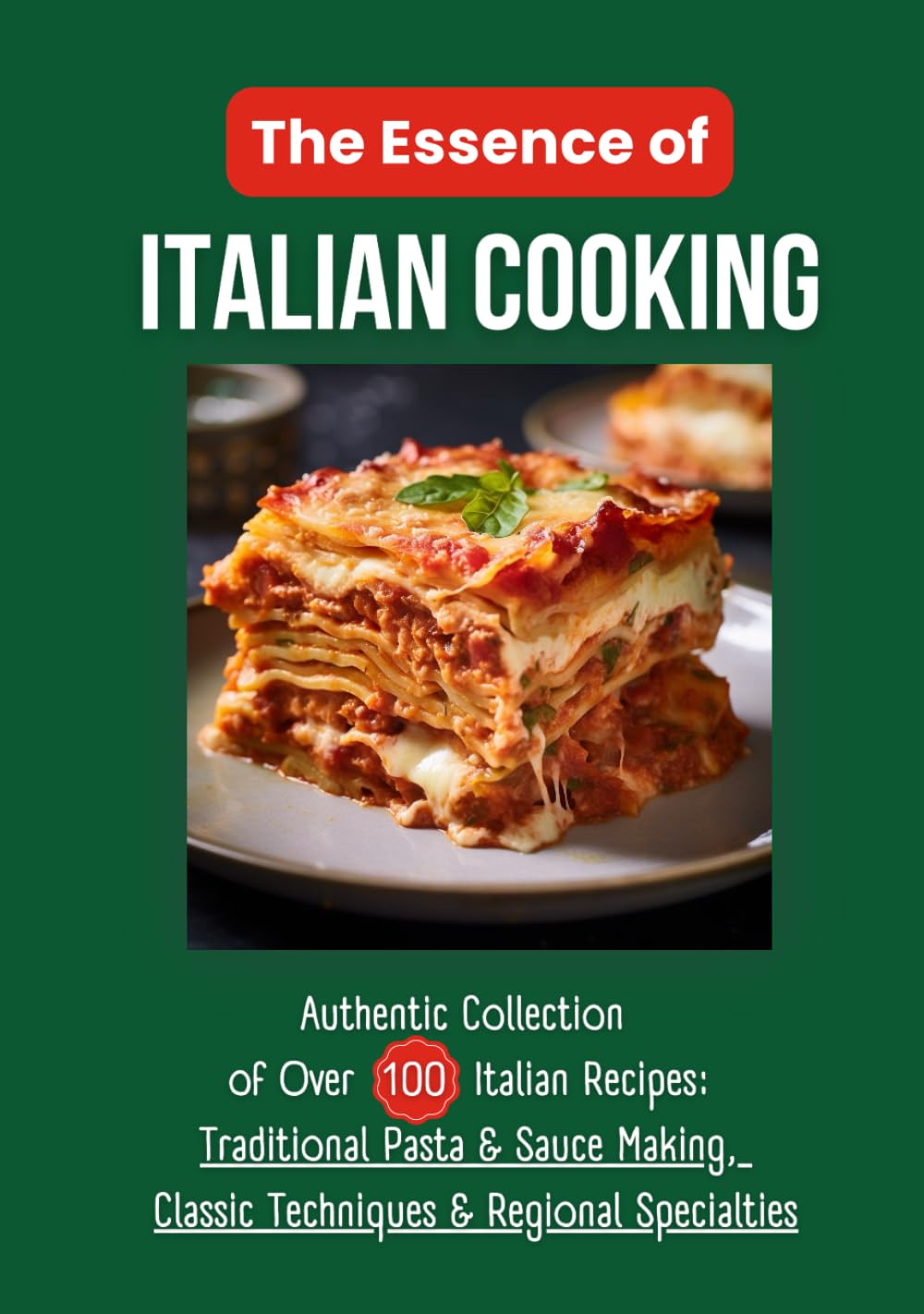 The Essence of Italian Cooking: Authentic Collection of Over 100 Italian Recipes: Traditional Pasta & Sauce Making, Classic Techniques & Regional Specialties