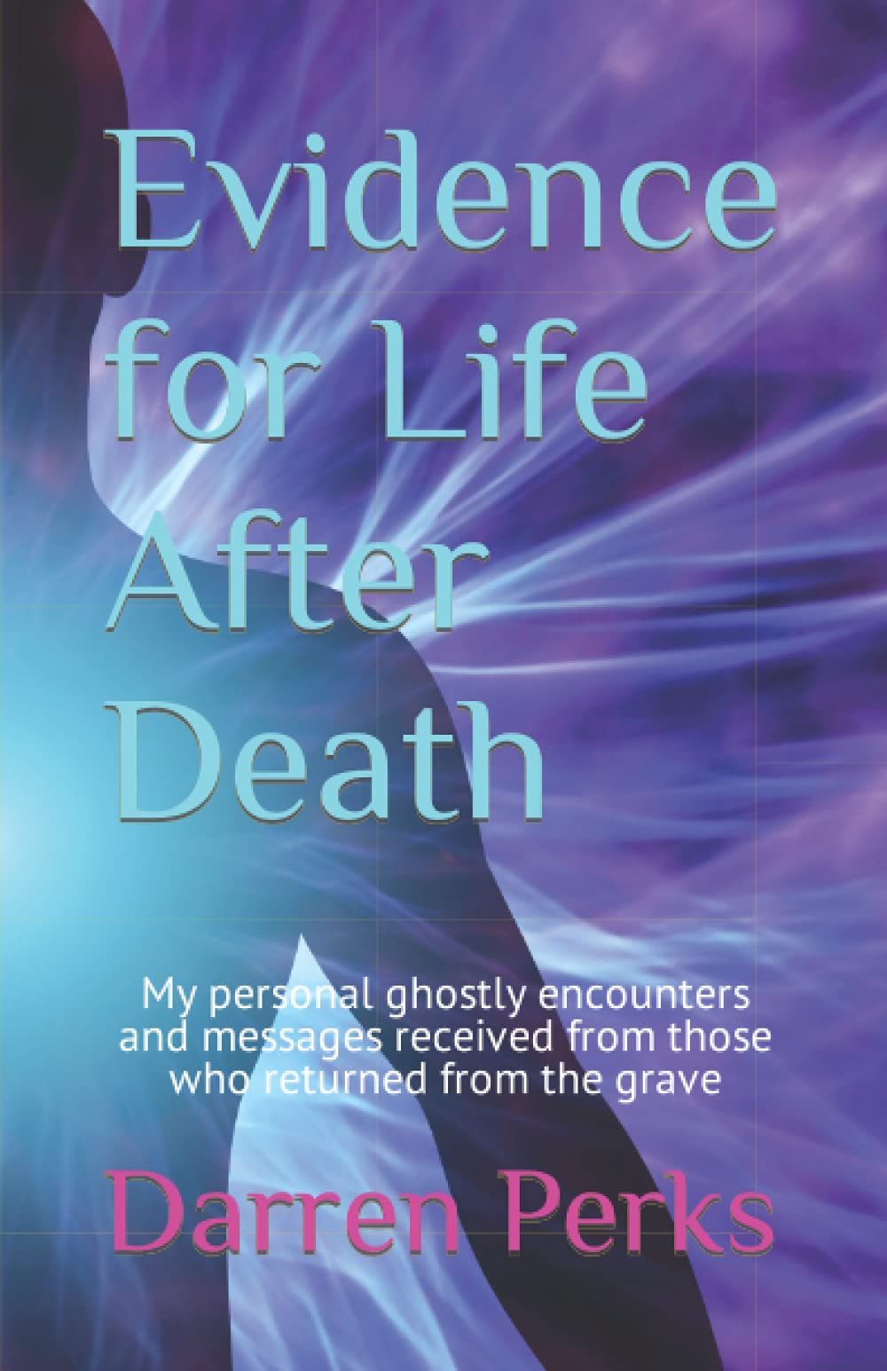 Evidence for Life After Death: My personal ghostly encounters with those who returned from the grave