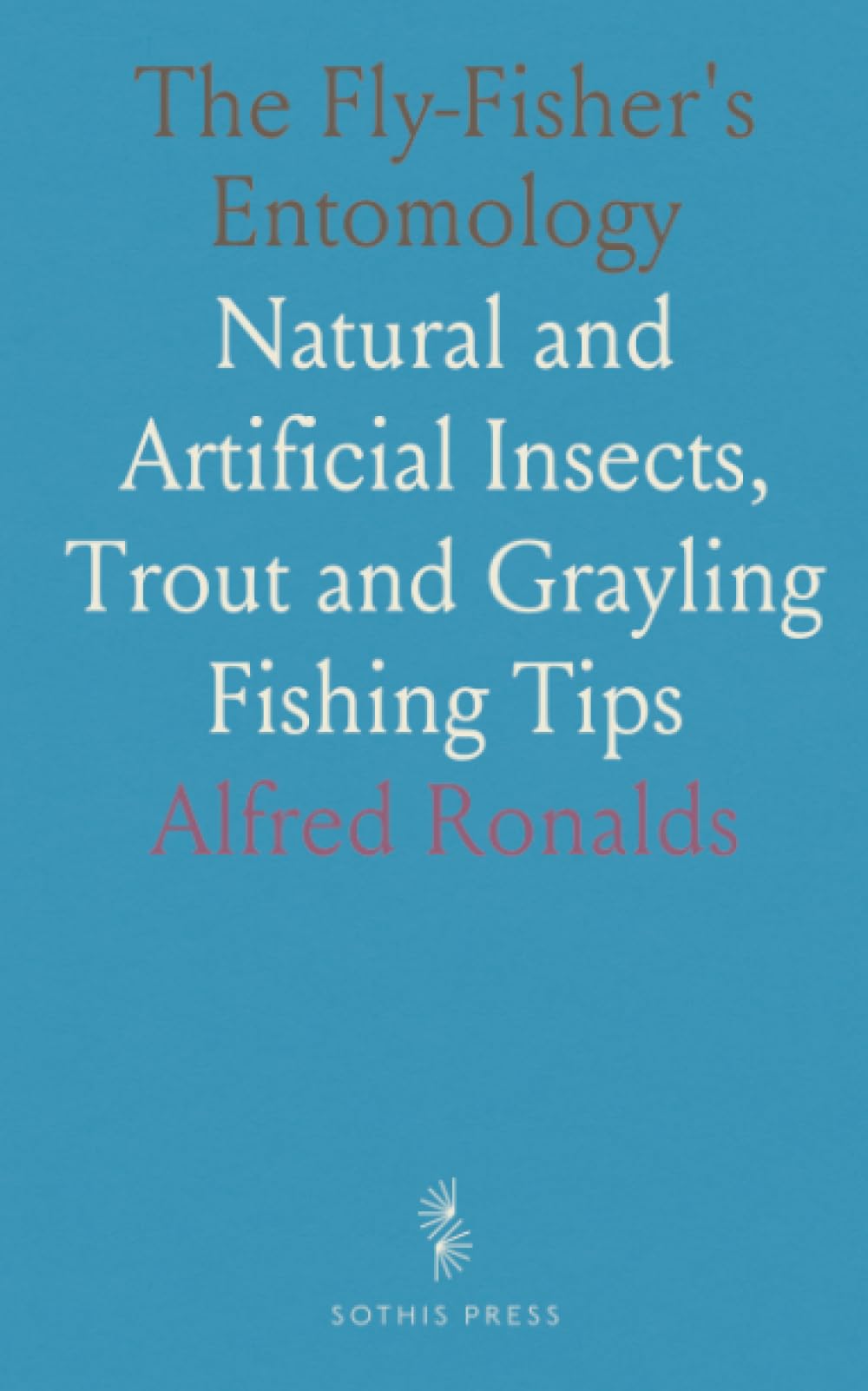 The Fly-Fisher's Entomology: Natural and Artificial Insects, Trout and Grayling Fishing Tips
