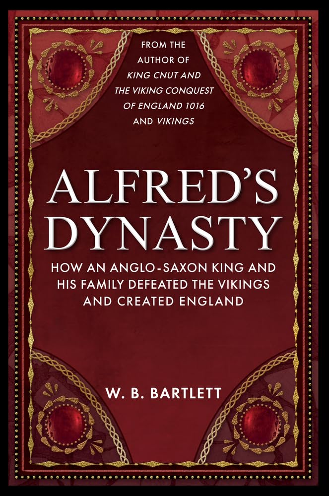 Alfred's Dynasty: How an Anglo-Saxon King and his Family Defeated the Vikings and Created England