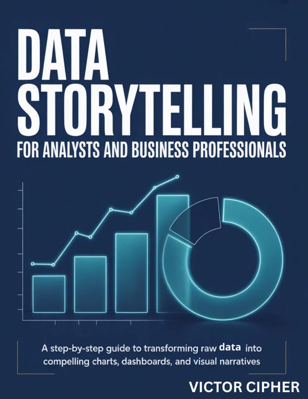 Data Storytelling for Analysts and Business Professionals: A Step-by-Step Guide to Transforming Raw Data into Compelling Charts, Dashboards, and Visual Narratives