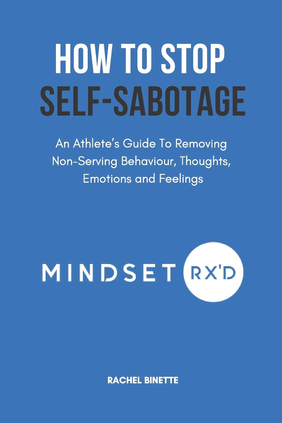 How To Stop Self-Sabotaging: An Athlete’s Guide To Removing Non-Serving Behaviour, Thoughts, Emotions and Feelings: 3 (Mindset Rx'd)