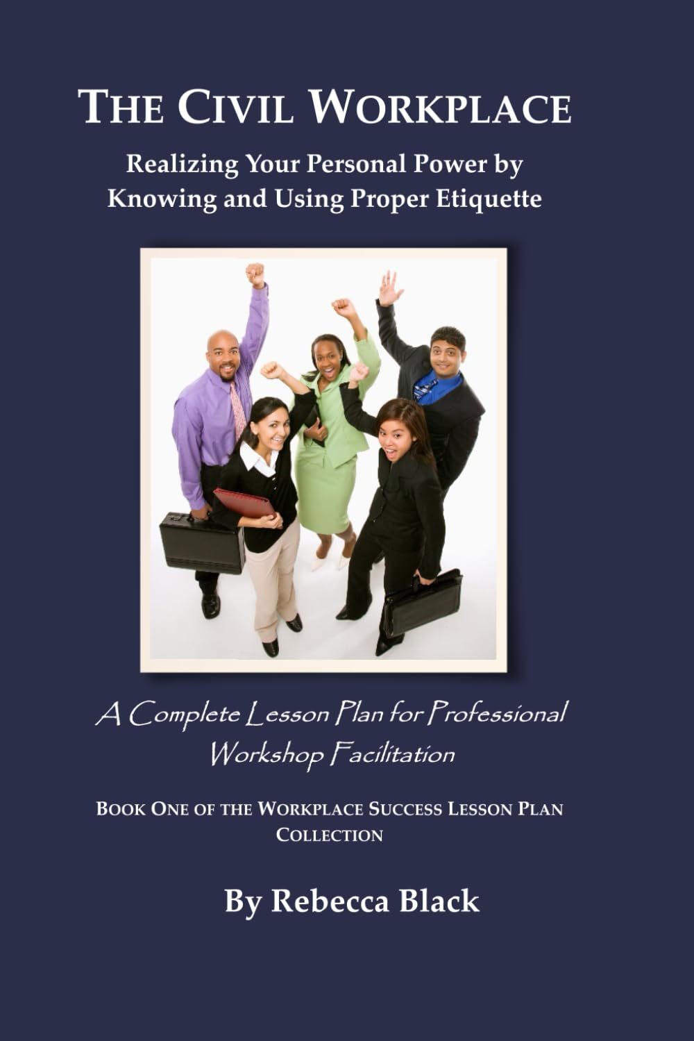 THE CIVIL WORKPLACE: Realizing Your Personal Power by Knowing and Using Proper Etiquette: A Complete Lesson Plan for Professional Workshop Facilitation (WORKPLACE SUCCESS LESSON PLAN COLLECTION)