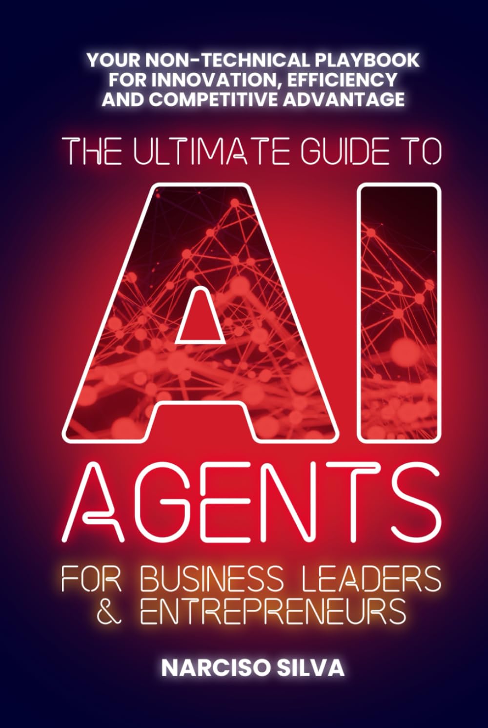 The Ultimate Guide to AI Agents for Business Leaders and Entrepreneurs: Your Non-technical Playbook for Innovation, Efficiency and Competitive Advantage (The Ultimate Guides)