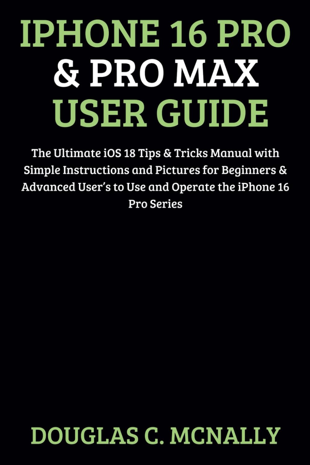 iPhone 16 Pro & Pro Max User Guide: The Ultimate iOS 18 Tips & Tricks Manual with Simple Instructions and Pictures for Beginners & Advanced User’s to Use and Operate the iPhone 16 Pro Series