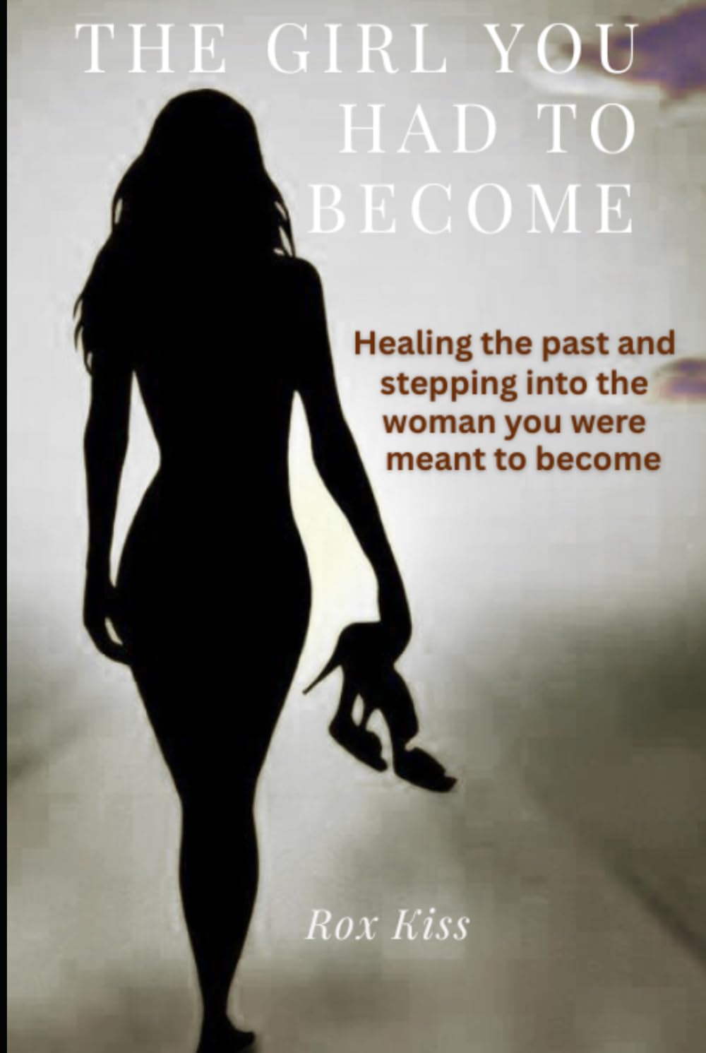 THE GIRL YOU HAD TO BECOME: Healing the past and stepping into the woman you were meant to be