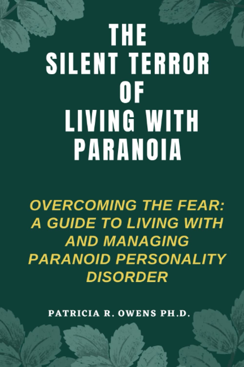 The Silent Terror Of Living With Paranoia: Overcoming The Fear: A Guide To Living With And Managing Paranoid Personality Disorder.