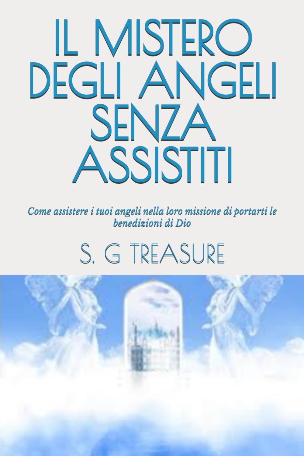 IL MISTERO DEGLI ANGELI SENZA ASSISTITI: Come assistere i tuoi angeli nella loro missione di portarti le benedizioni di Dio (S. G TREASURE'S SPIRITUAL WARFARE BOOKSTORE)