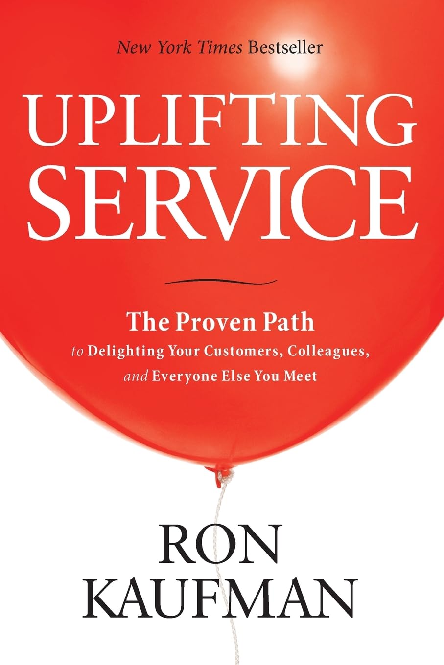 Uplifting Service: The Proven Path to Delighting Your Customers, Colleagues, and Everyone Else You Meet: The Proven Path to Delighting Your Customers, ... Colleagues, and Everyone Else You Meet