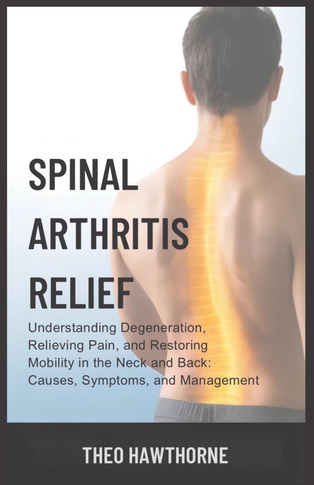 Spinal Arthritis Relief: Understanding Degeneration, Relieving Pain, and Restoring Mobility in the Neck and Back: Causes, Symptoms, and Management