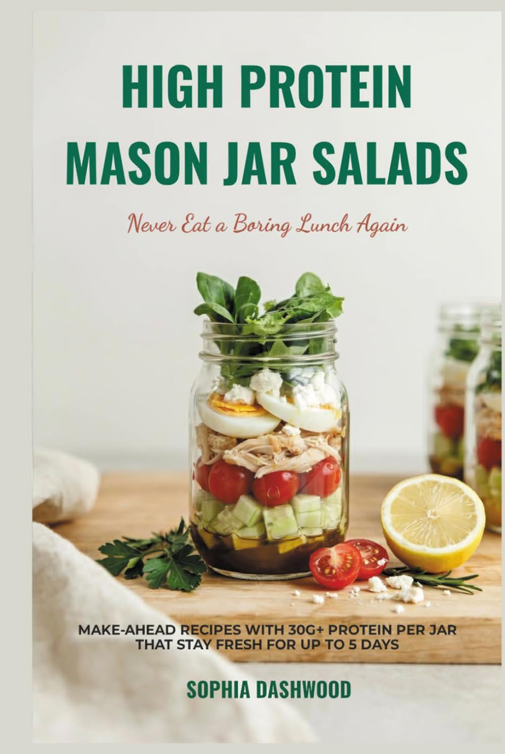 HIGH PROTEIN MASON JAR SALAD COOKBOOK - Never Eat a Boring Lunch Again: Make-Ahead Recipes with 30g+ Protein Per Jar That Stay Fresh for Up to 5 Days