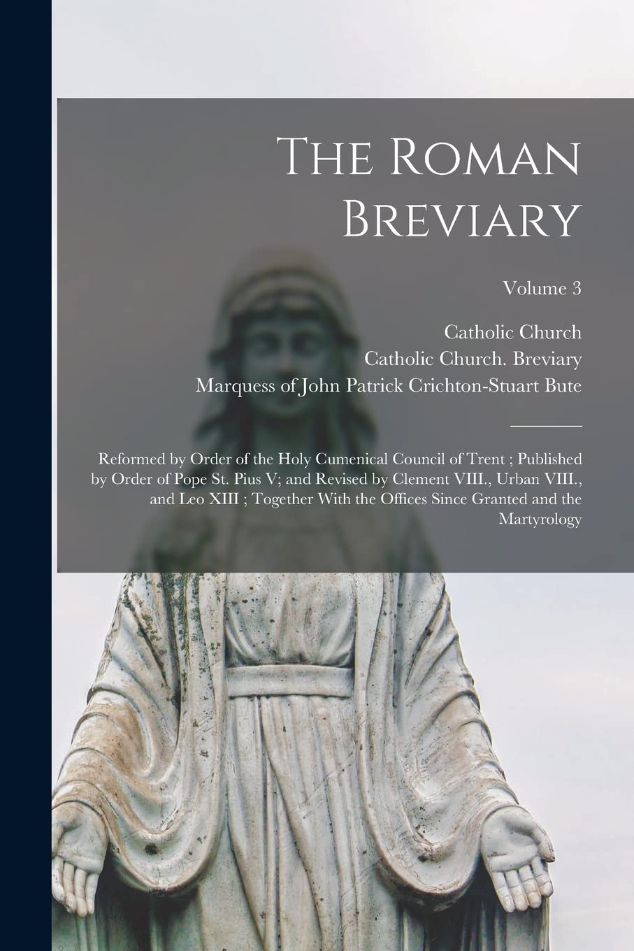 The Roman Breviary: Reformed by Order of the Holy Cumenical Council of Trent; Published by Order of Pope St. Pius V; and Revised by Clement VIII., ... Since Granted and the Martyrology; Volume 3