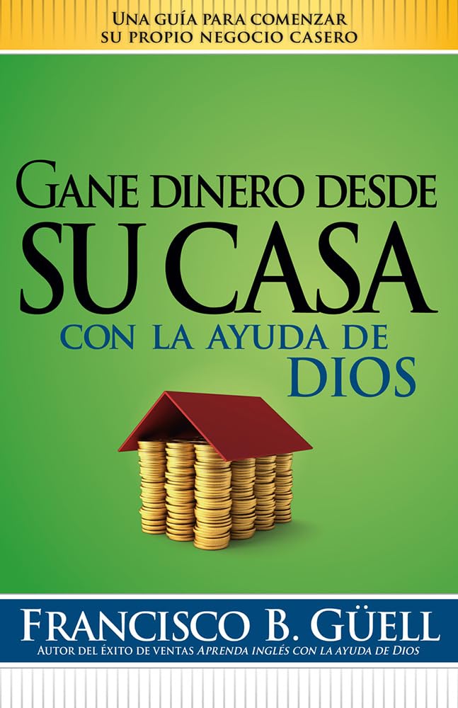 Gane Dinero Desde Su Casa Con La Ayuda de Dios: Una Guía Para Comenzar Su Propio Negocio Desde Casa
