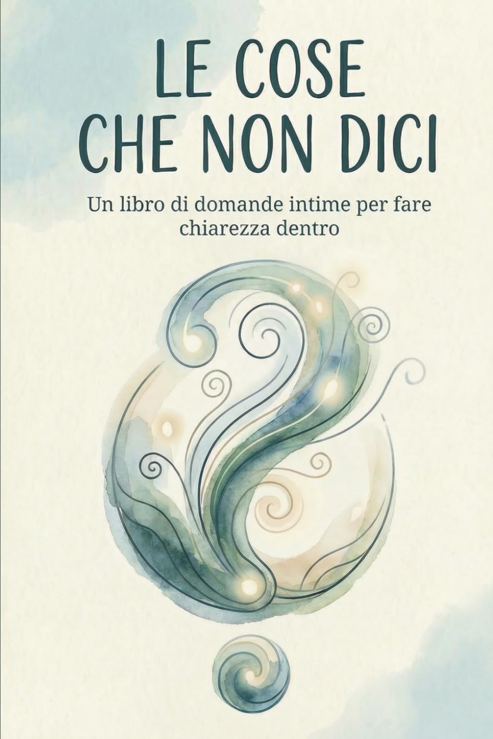 Le Cose Che Non Dici: Un diario di domande per ascoltarti davvero