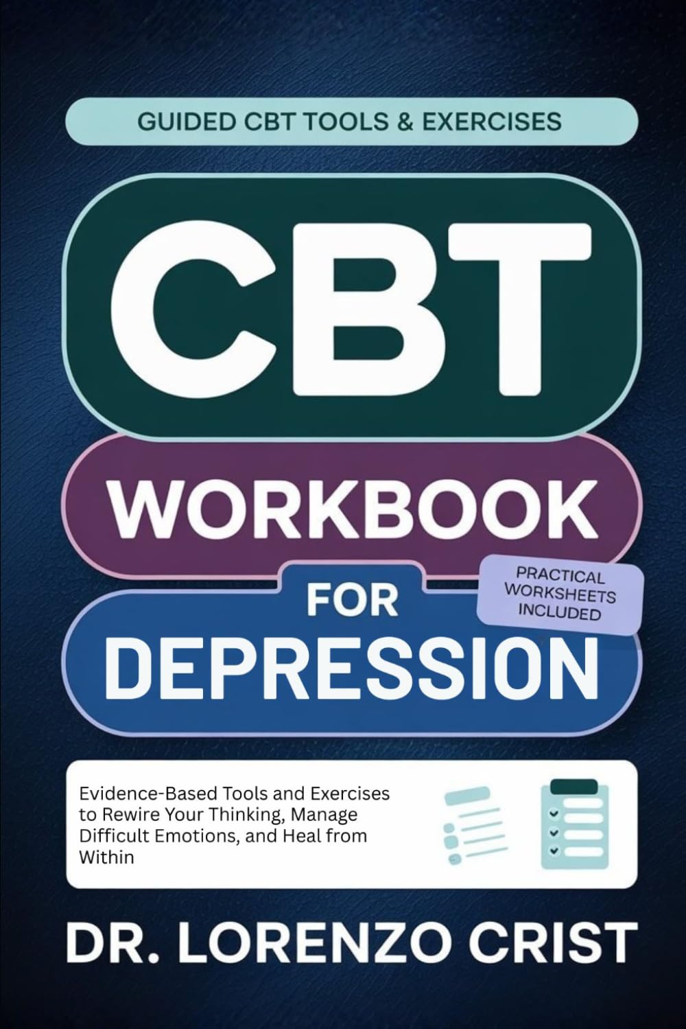CBT WORKBOOK FOR DEPRESSION: Evidence-Based Tools and Exercises to Rewire Your Thinking, Manage Difficult Emotions, and Heal from Within