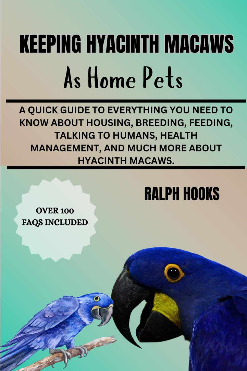 KEEPING HYACINTH MACAWS AS HOME PETS: A Quick Guide To Everything You Need To Know About Housing, Breeding, Feeding, Talking To Humans, Health Management, And Much More About Hyacinth Macaws.