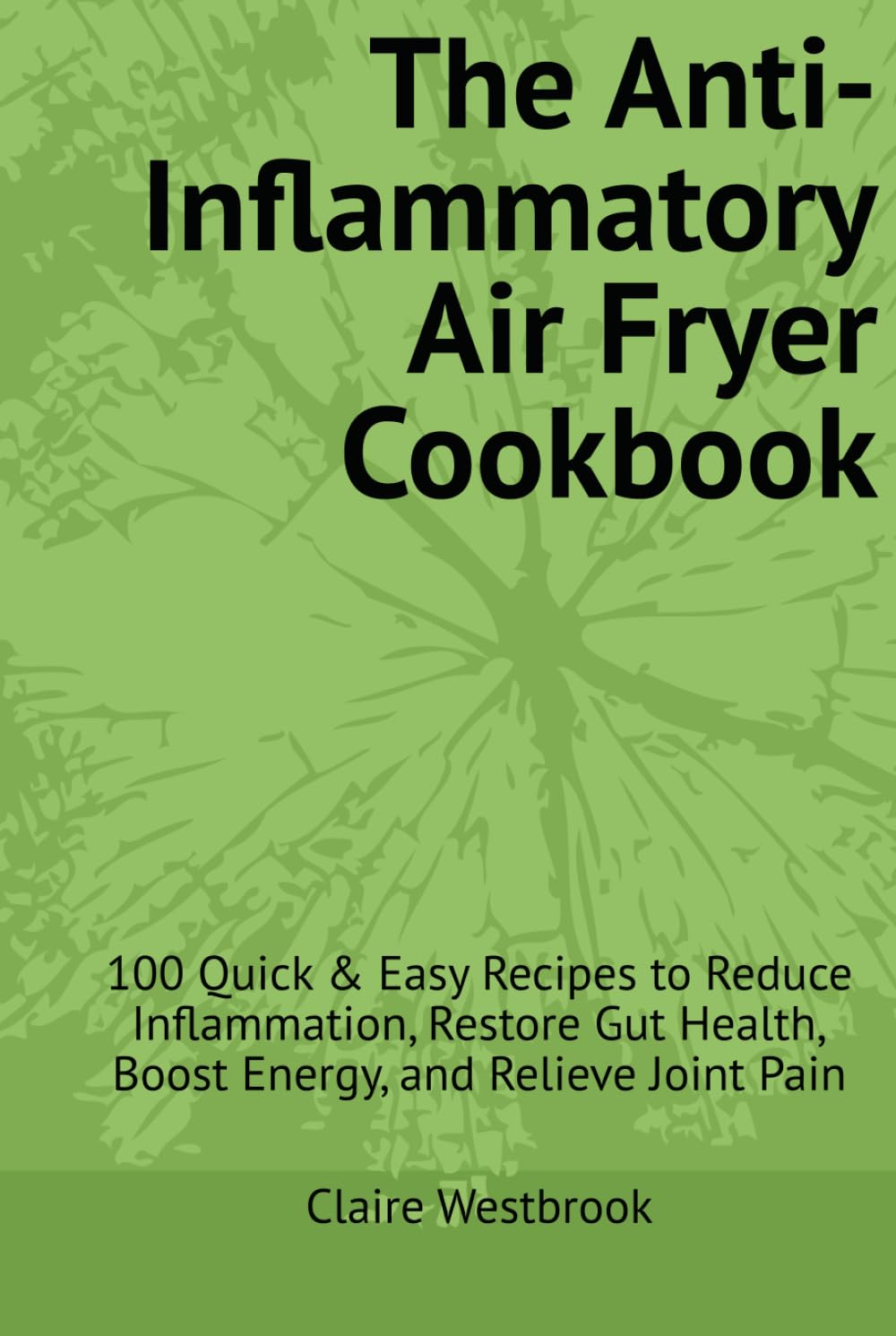 The Anti-Inflammatory Air Fryer Cookbook: 100 Quick & Easy Recipes to Reduce Inflammation, Restore Gut Health, Boost Energy, and Relieve Joint Pain