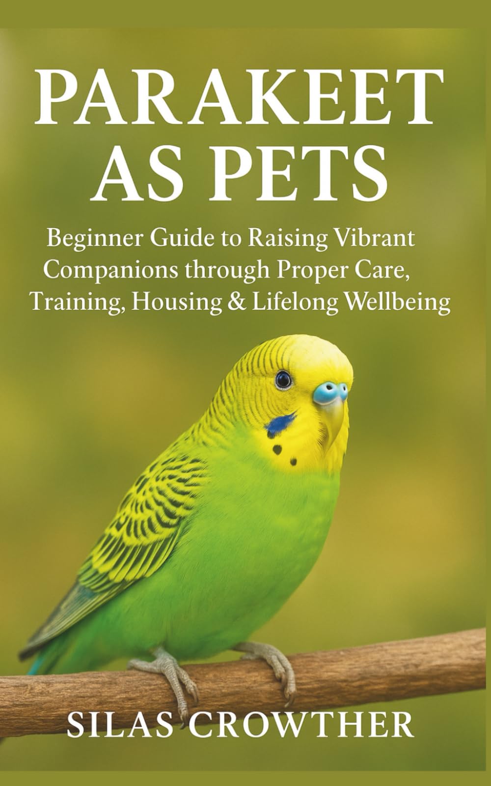 PARAKEET AS PETS: Beginner Guide to Raising Vibrant Companions through Proper Care, Training, Housing & Lifelong Wellbeing