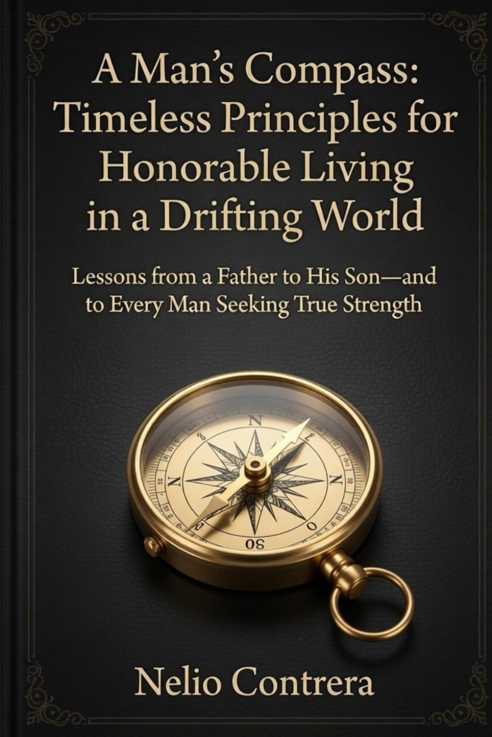 A Man's Compass: Timeless Principles for Honorable Living in a Drifting World: Lessons from a Father to His Son—and to Every Man Seeking True Strength