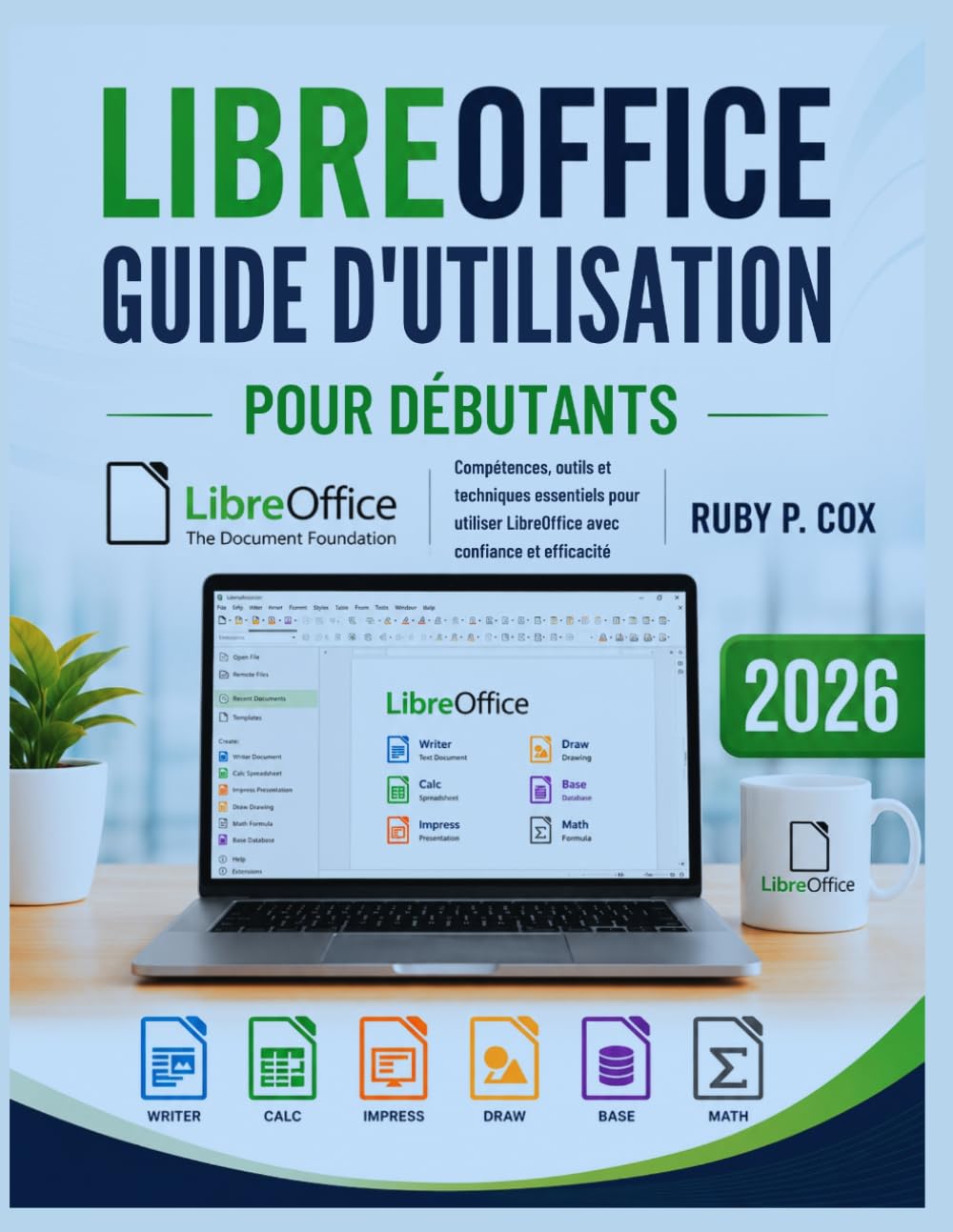 GUIDE D'UTILISATION LIBREOFFICE POUR DÉBUTANTS 2026: Compétences, outils et techniques essentiels pour utiliser LibreOffice avec confiance et efficacité