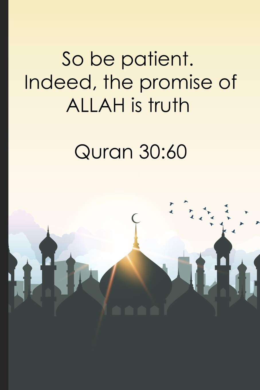 So be patient. Indeed, the promise of ALLAH is truth Quran 30:60: Daily Muslim prayer journal/notebook for recording Ayah / verse for today, Allah ... day, thankful for section and prayer request