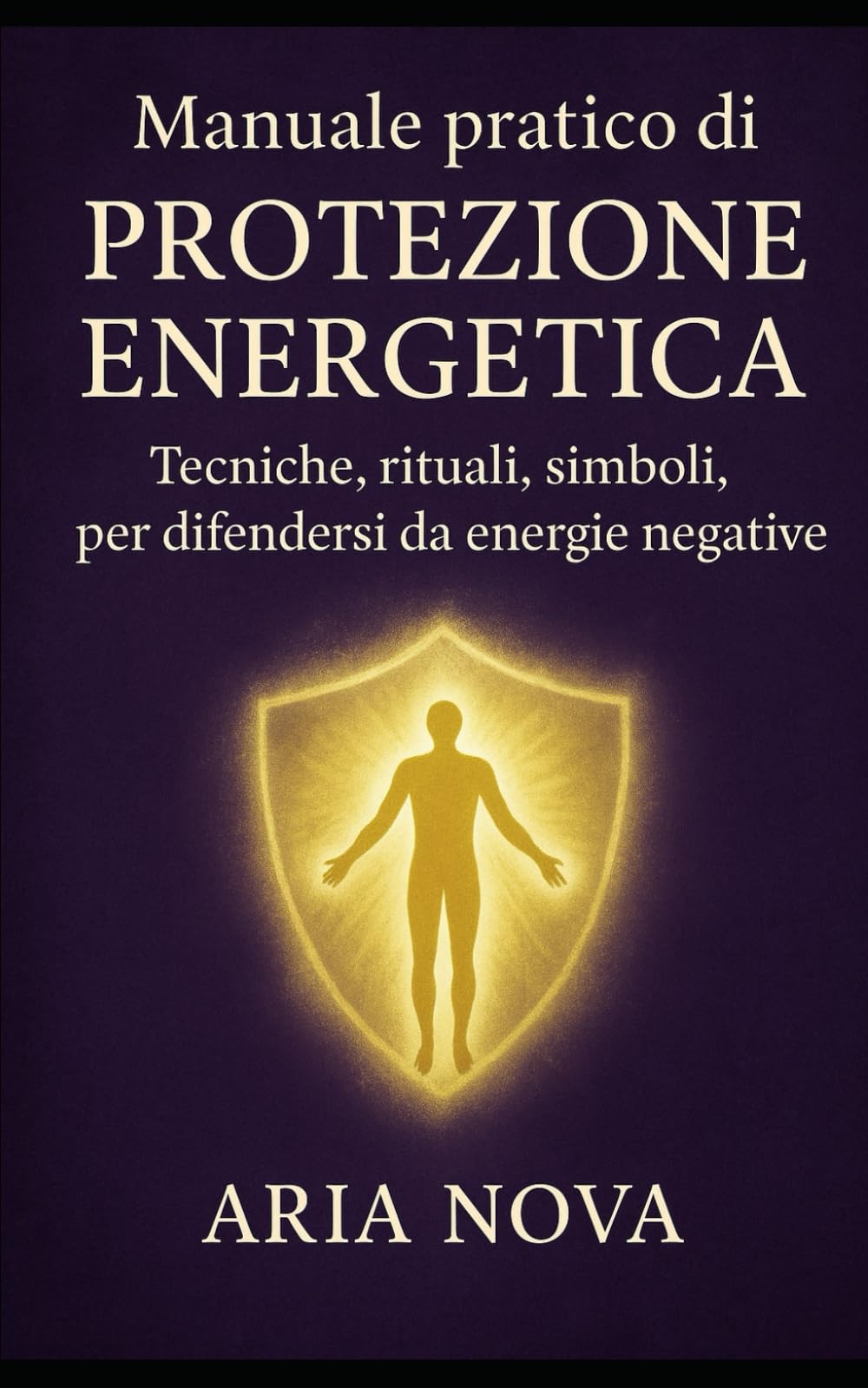 Manuale pratico di Protezione Energetica: Tecniche, rituali, simboli per difendersi da energie negative