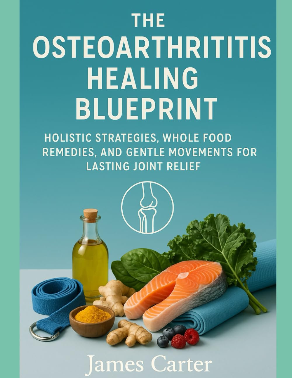 THE OSTEOARTHRITIS HEALING BLUEPRINT: HOLISTIC STRATEGIES, WHOLE FOOD REMEDIES, AND GENTLE MOVEMENTS FOR LASTING JOINT RELIEF