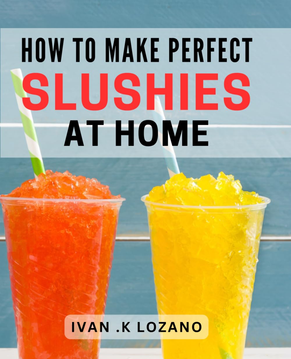 How To Make Perfect Slushies At Home: The Ultimate Guide to Creating Delicious and Refreshing Frozen Treats - An ideal gift for aspiring mixologists and kids who love cool snacks