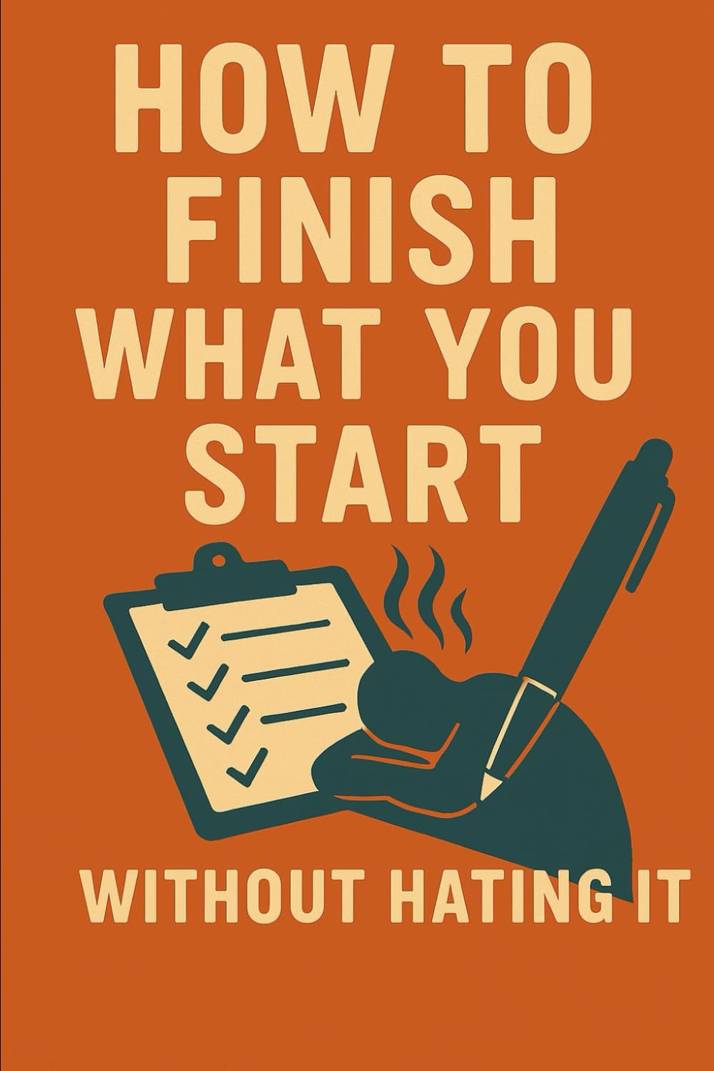How to Finish What You Start: (Without Hating It)