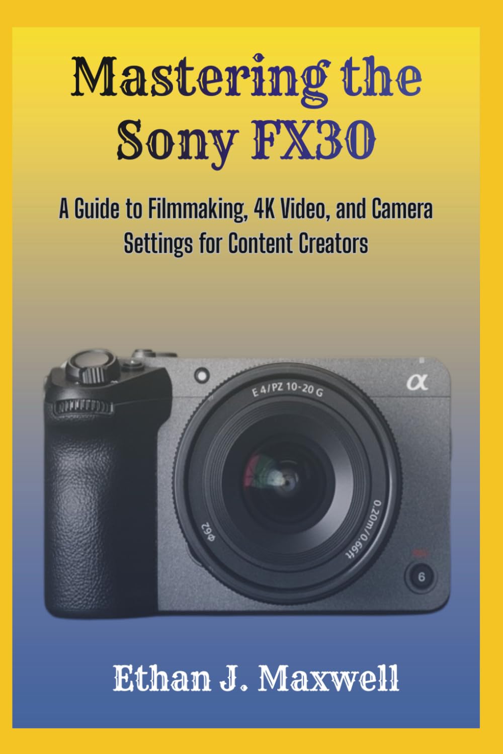 Mastering the Sony FX30: A Guide to Filmmaking, 4K Video, and Camera Settings for Content Creators