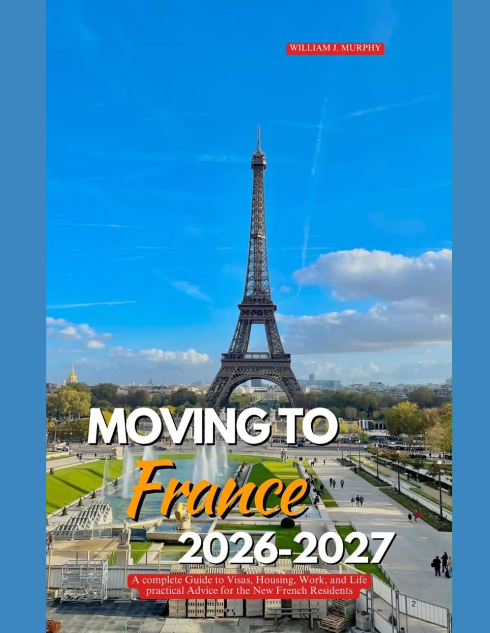 MOVING TO FRANCE 2026–2027: A Complete Guide to Visas, Housing, Work, and Life Practical Advice for the New French Resident