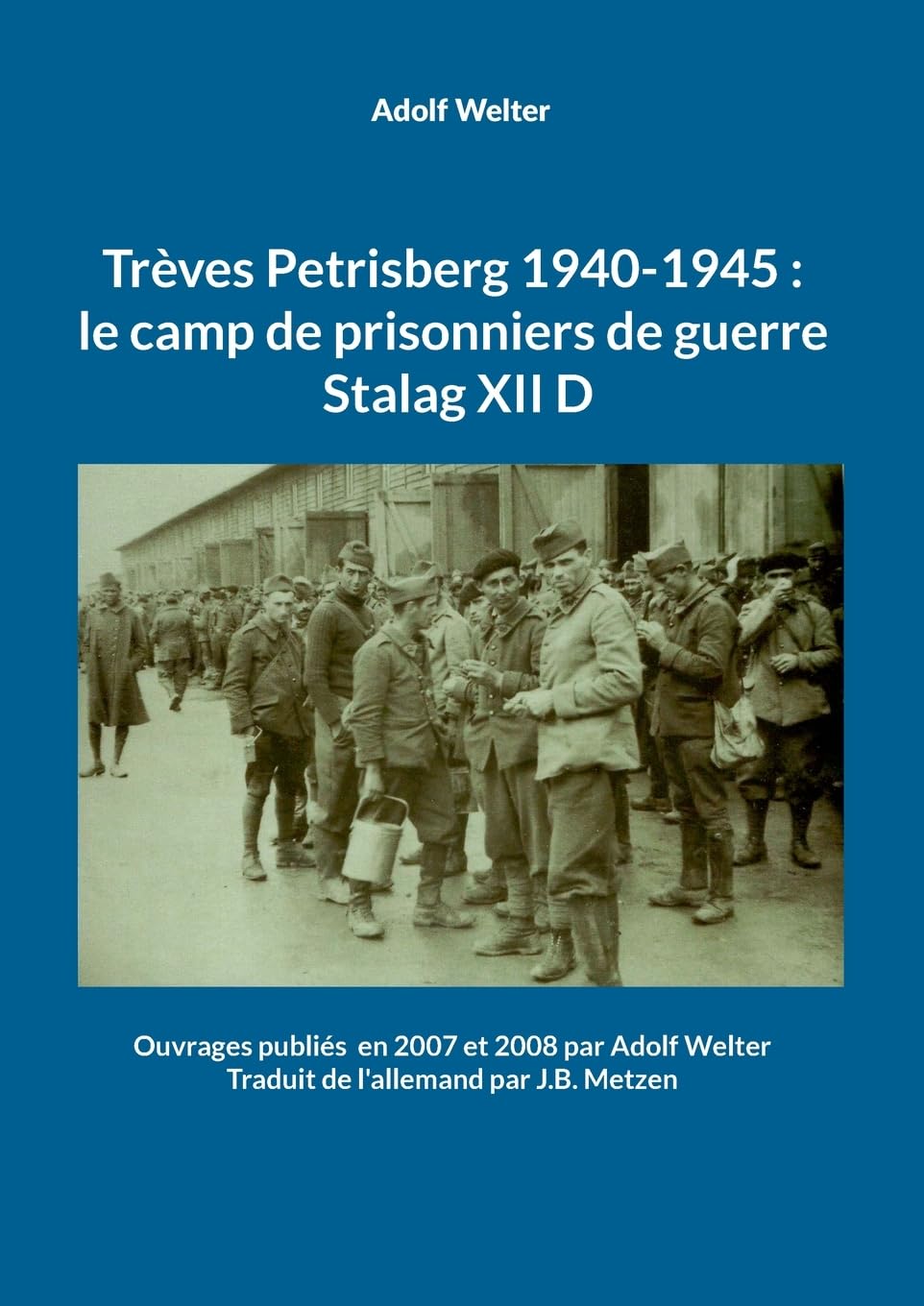 Trèves Petrisberg 1940-1945 : le camp de prisonniers de guerre Stalag XII D: Ouvrages publiés en 2007 et 2008 par Adolf Welter -Traduit de l'allemand par J.B. Metzen