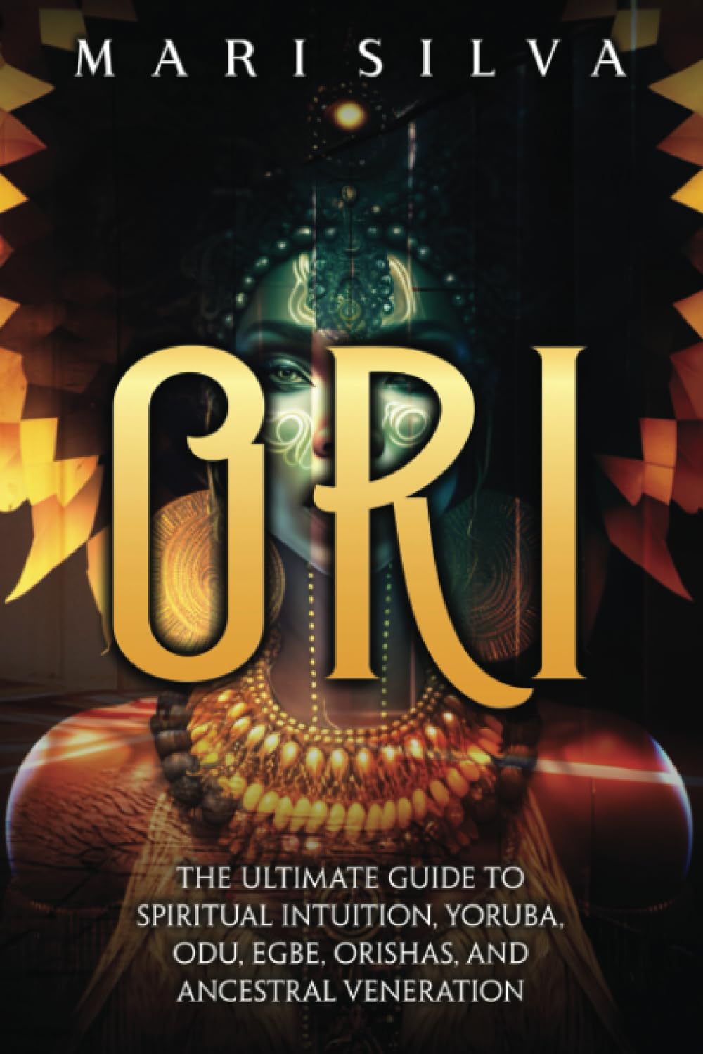 Ori: The Ultimate Guide to Spiritual Intuition, Yoruba, Odu, Egbe, Orishas, and Ancestral Veneration (African Spirituality)