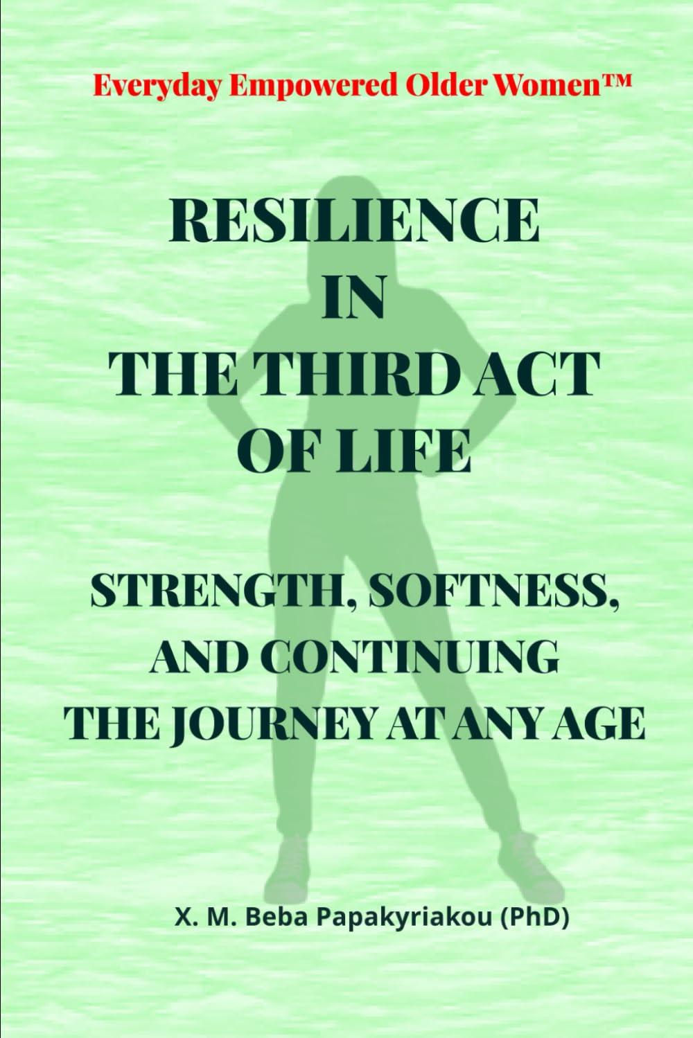 Everyday Empowered Older Women™ RESILIENCE IN THE THIRD ACT OF LIFE: STRENGTH, SOFTNESS AND CONTINUING THE JOURNEY AT ANY AGE (Everyday Empowered Older Women™ Everyday Empowered Third Act™ Series)