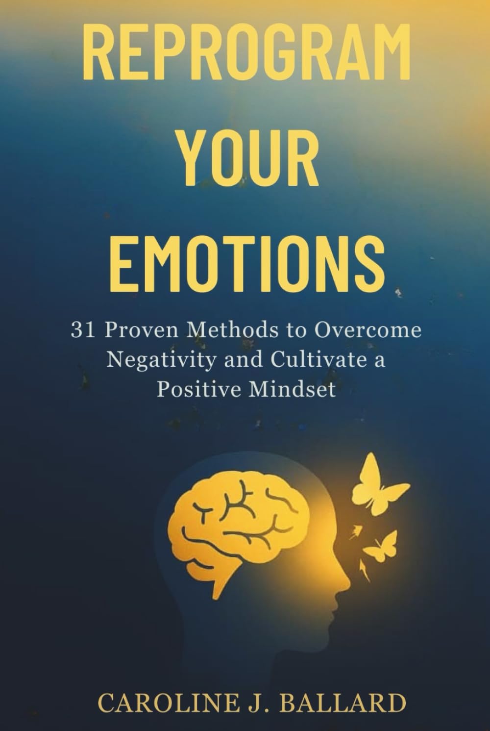 Reprogram Your Emotions: 31 Proven Methods to Overcome Negativity and Cultivate a positive Mindset