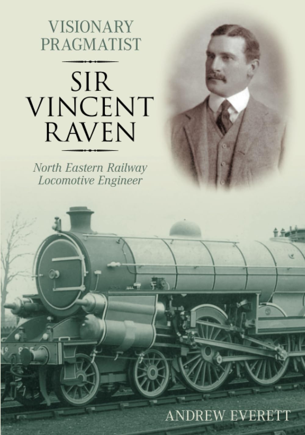 Visionary Pragmatist: Sir Vincent Raven: North Eastern Railway Locomotive Engineer