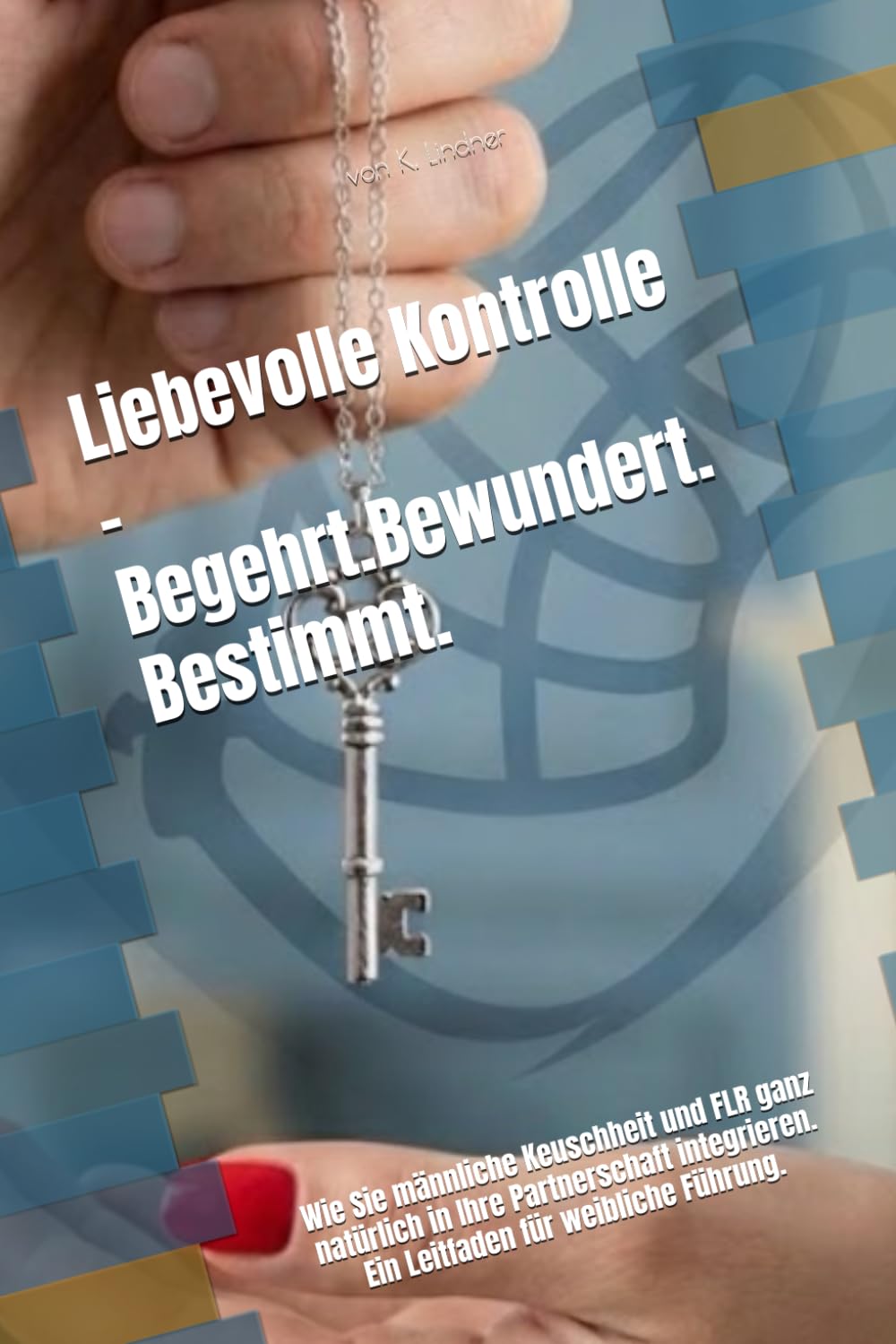 Liebevolle Kontrolle - Begehrt. Bewundert. Bestimmt: Wie Sie männliche Keuschheit und FLR ganz natürlich in Ihre Partnerschaft integrieren. Ein Leitfaden für weibliche Führung.