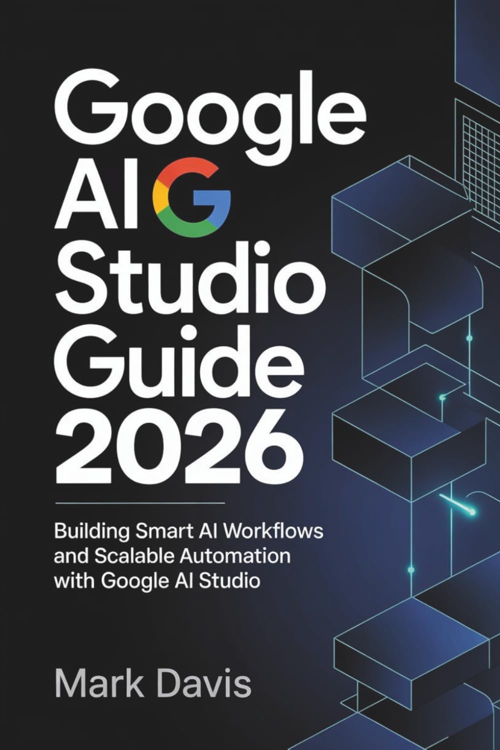 Google AI Studio 2026: Building Smart AI Workflows and Scalable Automation with Google AI Studio: 3 (Gemini AI 2026)