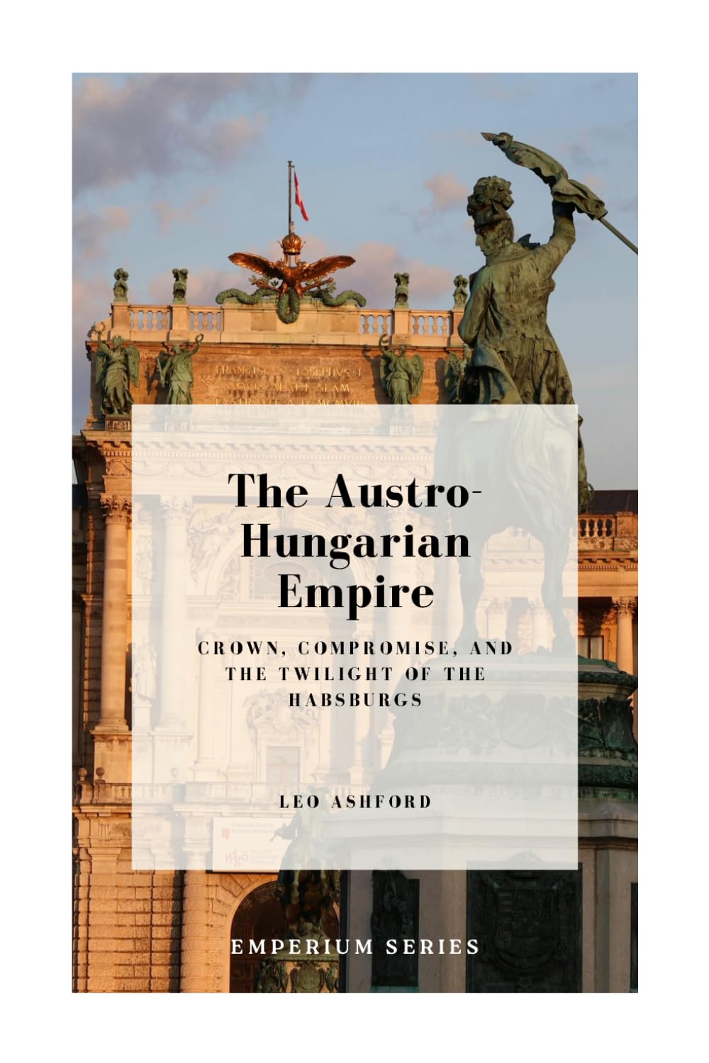 The Austro-Hungarian Empire: Crown, Compromise, and the Twilight of the Habsburgs (Emperium)