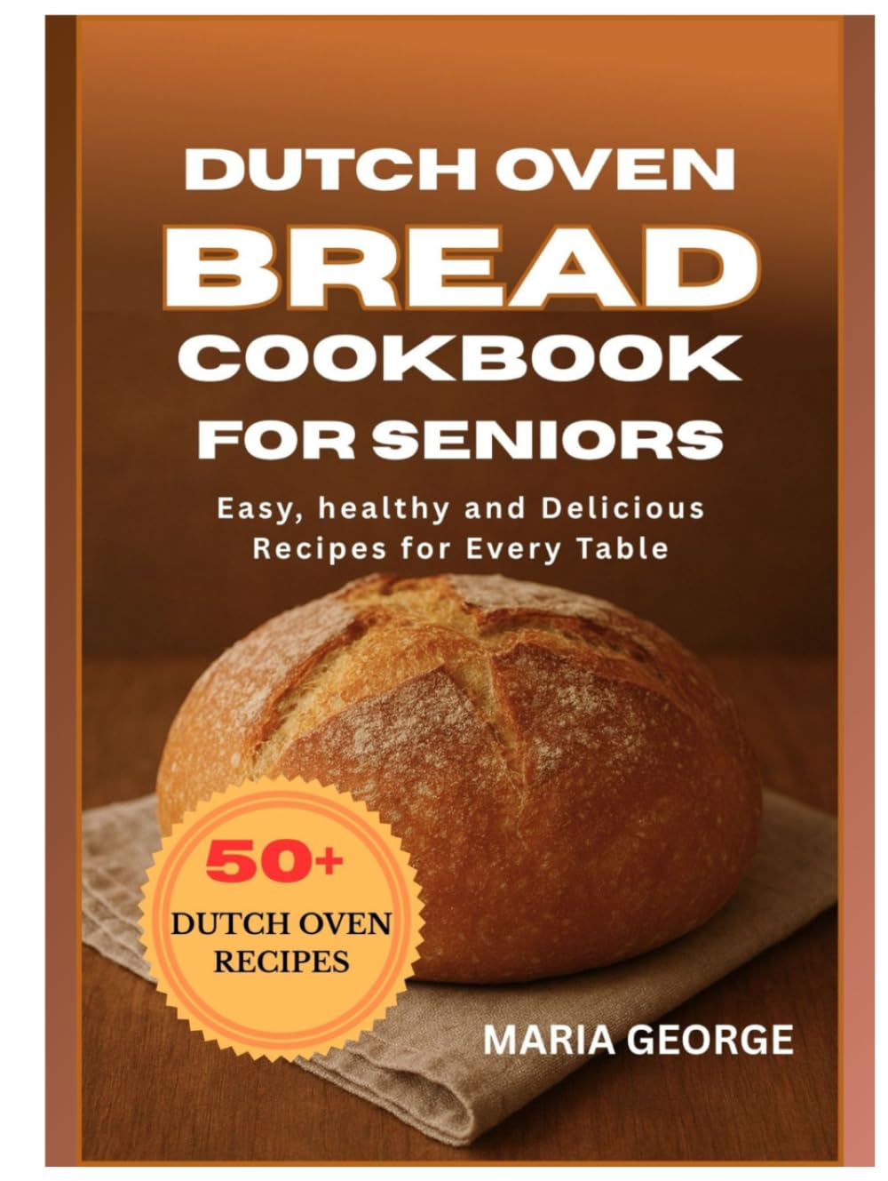 DUTCH OVEN BREAD COOKBOOK FOR SENIORS: Easy, Healthy, and Delicious Recipes for Every Table (DUTCH OVEN BREAD RECIPES)