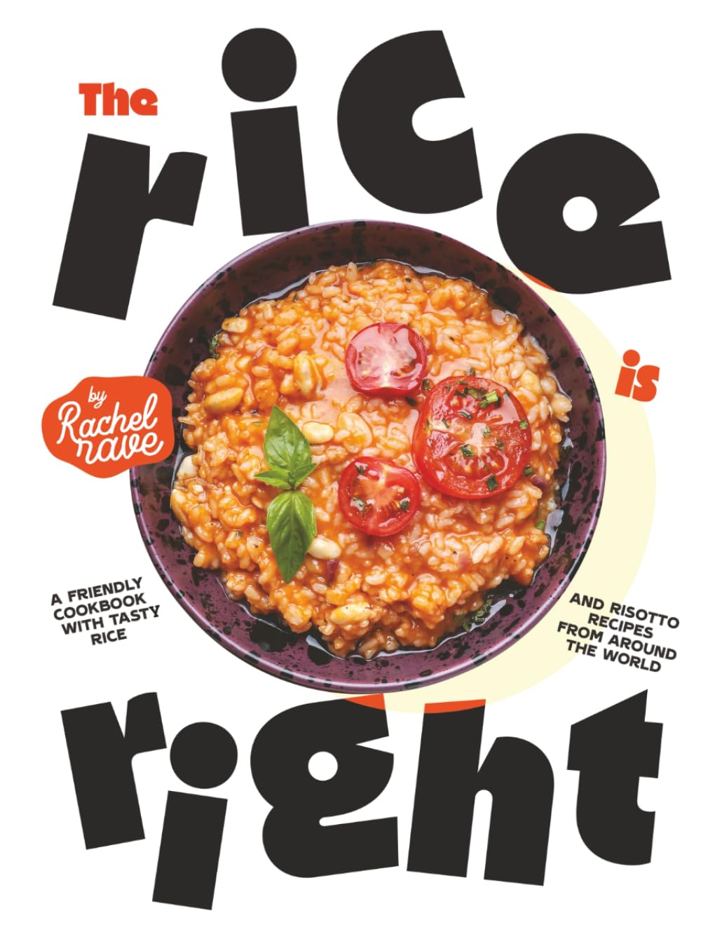 The Rice is Right: A Friendly Cookbook with Tasty Rice and Risotto Recipes from Around the World